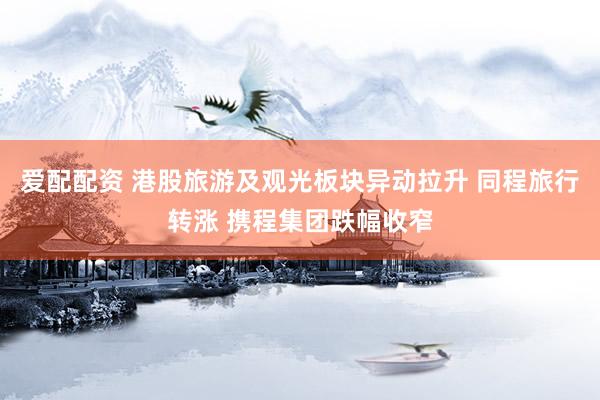 爱配配资 港股旅游及观光板块异动拉升 同程旅行转涨 携程集团跌幅收窄