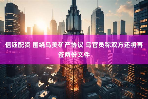 信钰配资 围绕乌美矿产协议 乌官员称双方还将再签两份文件