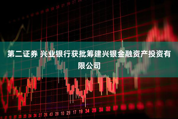 第二证券 兴业银行获批筹建兴银金融资产投资有限公司
