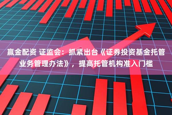 赢金配资 证监会：抓紧出台《证券投资基金托管业务管理办法》，提高托管机构准入门槛