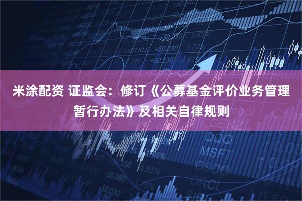 米涂配资 证监会：修订《公募基金评价业务管理暂行办法》及相关自律规则