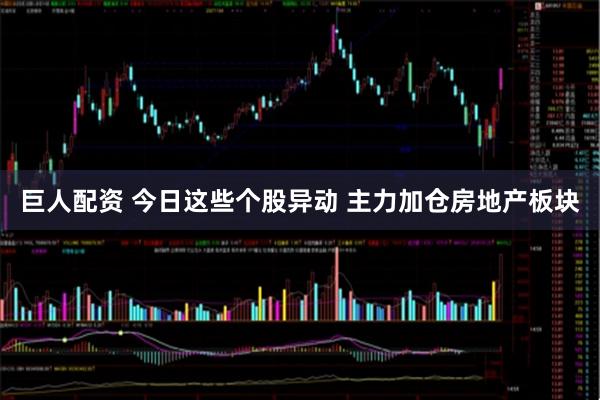 巨人配资 今日这些个股异动 主力加仓房地产板块