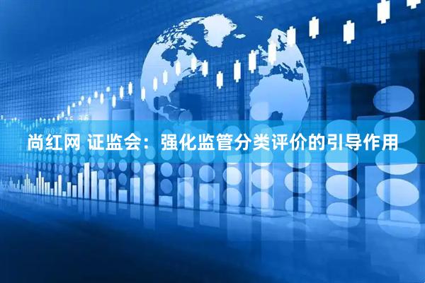 尚红网 证监会：强化监管分类评价的引导作用