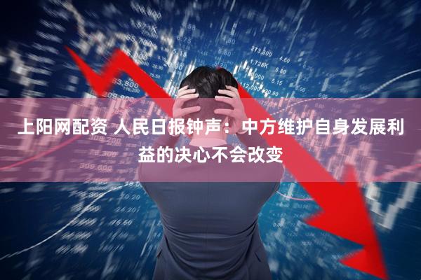 上阳网配资 人民日报钟声：中方维护自身发展利益的决心不会改变