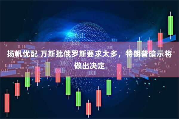 扬帆优配 万斯批俄罗斯要求太多，特朗普暗示将做出决定