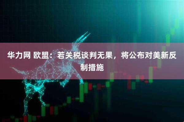 华力网 欧盟：若关税谈判无果，将公布对美新反制措施