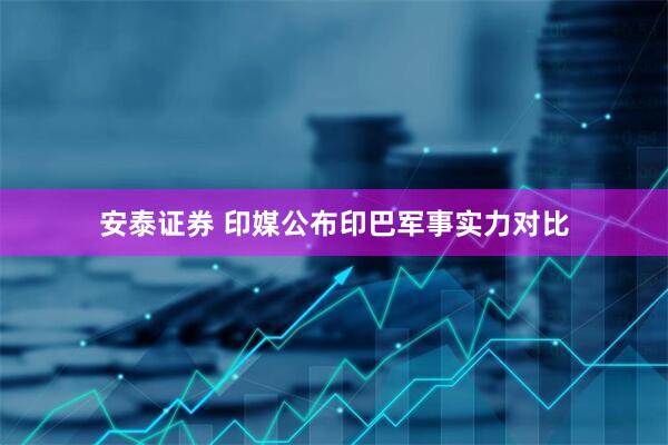 安泰证券 印媒公布印巴军事实力对比