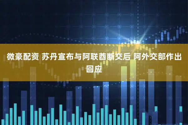 微豪配资 苏丹宣布与阿联酋断交后 阿外交部作出回应