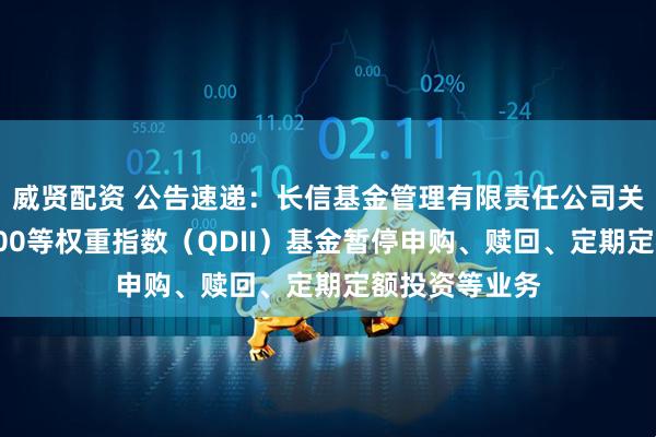 威贤配资 公告速递：长信基金管理有限责任公司关于长信标普100等权重指数（QDII）基金暂停申购、赎回、定期定额投资等业务