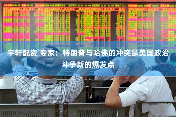 宇轩配资 专家：特朗普与哈佛的冲突是美国政治斗争新的爆发点