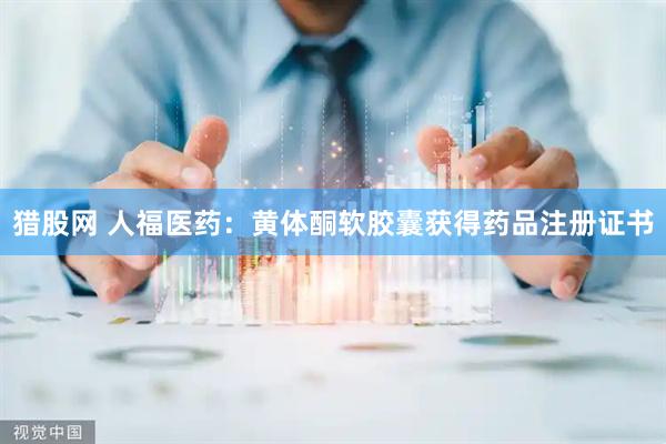 猎股网 人福医药：黄体酮软胶囊获得药品注册证书