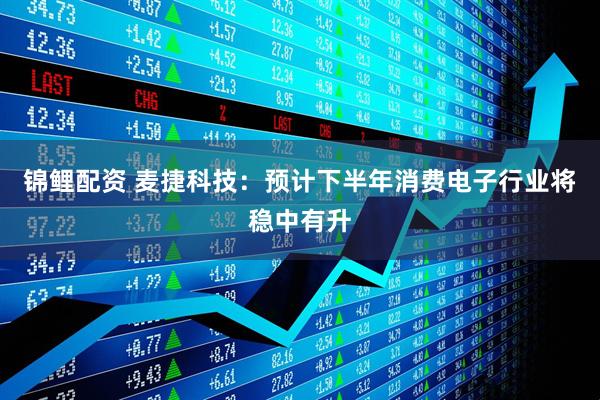 锦鲤配资 麦捷科技：预计下半年消费电子行业将稳中有升