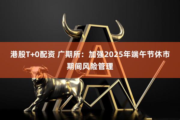 港股T+0配资 广期所：加强2025年端午节休市期间风险管理