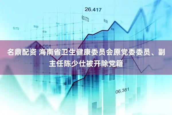 名鼎配资 海南省卫生健康委员会原党委委员、副主任陈少仕被开除党籍
