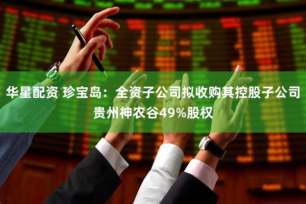 华星配资 珍宝岛：全资子公司拟收购其控股子公司贵州神农谷49%股权