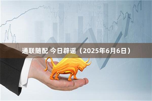 通联随配 今日辟谣（2025年6月6日）