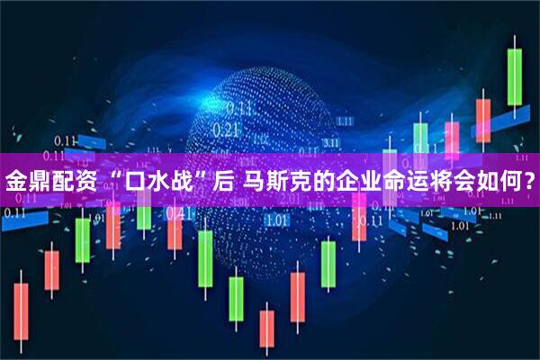 金鼎配资 “口水战”后 马斯克的企业命运将会如何？