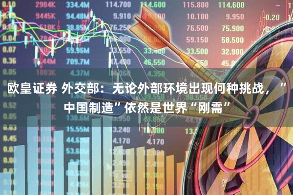 欧皇证券 外交部：无论外部环境出现何种挑战，“中国制造”依然是世界“刚需”