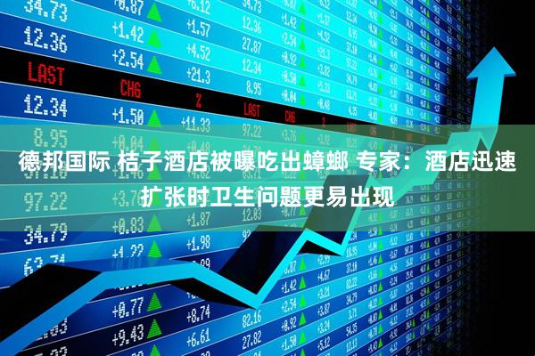 德邦国际 桔子酒店被曝吃出蟑螂 专家：酒店迅速扩张时卫生问题更易出现