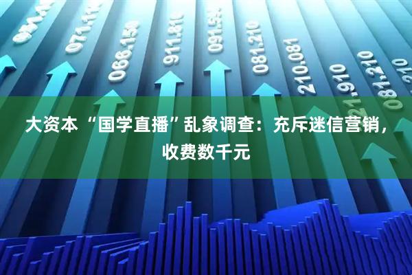 大资本 “国学直播”乱象调查：充斥迷信营销，收费数千元