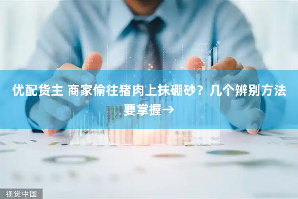 优配货主 商家偷往猪肉上抹硼砂？几个辨别方法要掌握→