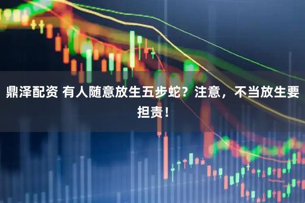 鼎泽配资 有人随意放生五步蛇？注意，不当放生要担责！