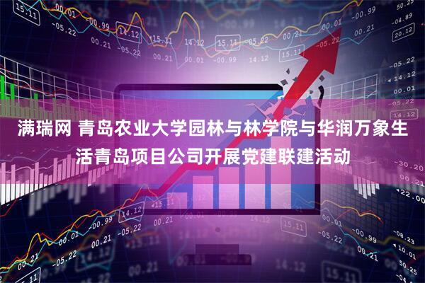 满瑞网 青岛农业大学园林与林学院与华润万象生活青岛项目公司开展党建联建活动