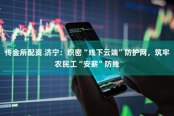 传金所配资 济宁：织密“线下云端”防护网，筑牢农民工“安薪”防线