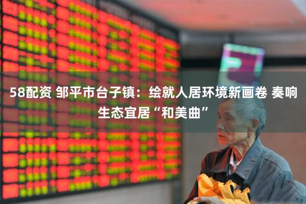 58配资 邹平市台子镇：绘就人居环境新画卷 奏响生态宜居“和美曲”