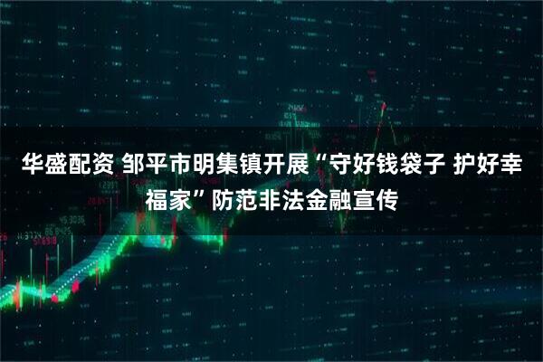 华盛配资 邹平市明集镇开展“守好钱袋子 护好幸福家”防范非法金融宣传