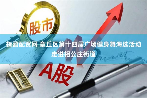 指盈配资网 章丘区第十四届广场健身舞海选活动走进相公庄街道