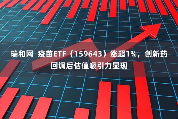瑞和网  疫苗ETF（159643）涨超1%，创新药回调后估值吸引力显现