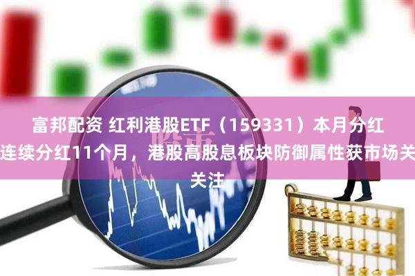 富邦配资 红利港股ETF（159331）本月分红，连续分红11个月，港股高股息板块防御属性获市场关注
