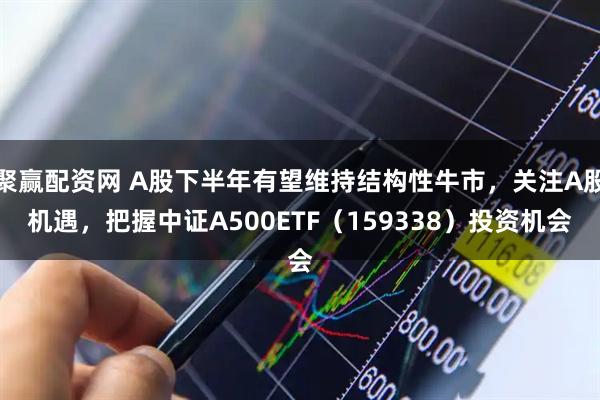 聚赢配资网 A股下半年有望维持结构性牛市，关注A股机遇，把握中证A500ETF（159338）投资机会