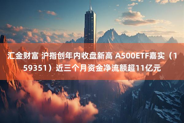 汇金财富 沪指创年内收盘新高 A500ETF嘉实（159351）近三个月资金净流额超11亿元