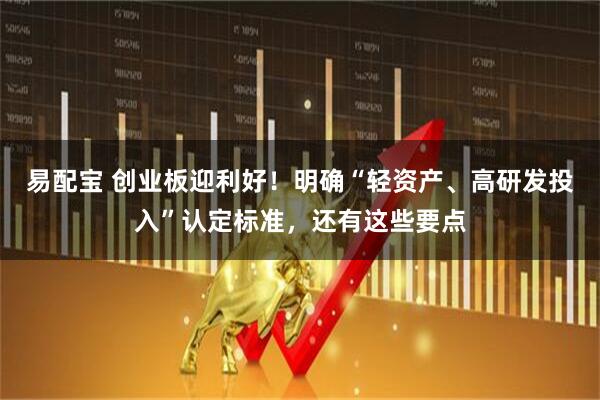 易配宝 创业板迎利好！明确“轻资产、高研发投入”认定标准，还有这些要点