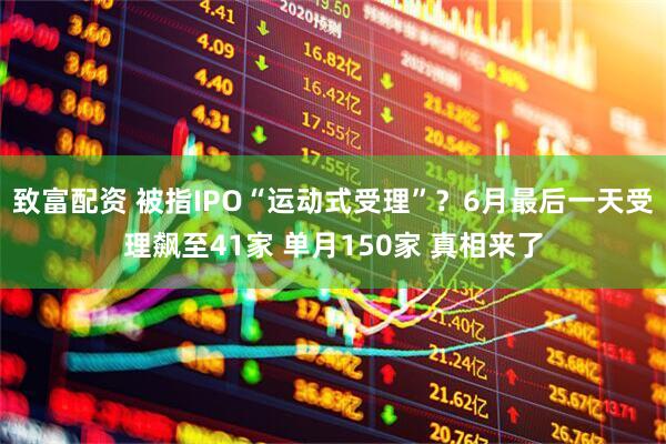 致富配资 被指IPO“运动式受理”？6月最后一天受理飙至41家 单月150家 真相来了