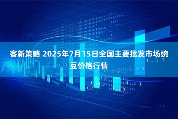 客新策略 2025年7月15日全国主要批发市场豌豆价格行情