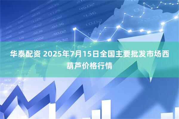 华泰配资 2025年7月15日全国主要批发市场西葫芦价格行情
