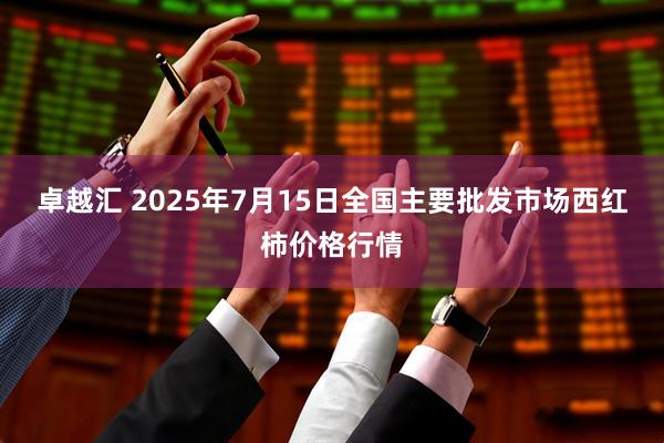 卓越汇 2025年7月15日全国主要批发市场西红柿价格行情