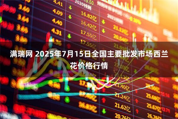 满瑞网 2025年7月15日全国主要批发市场西兰花价格行情