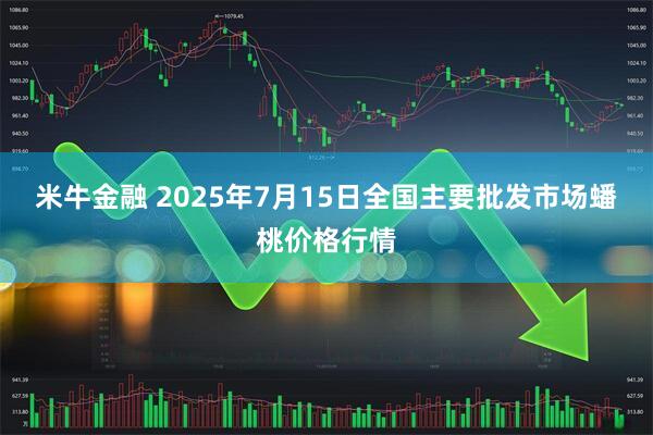 米牛金融 2025年7月15日全国主要批发市场蟠桃价格行情