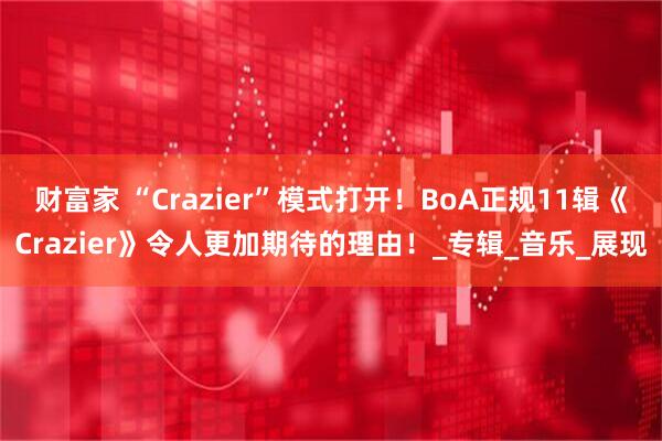 财富家 “Crazier”模式打开！BoA正规11辑《Crazier》令人更加期待的理由！_专辑_音乐_展现