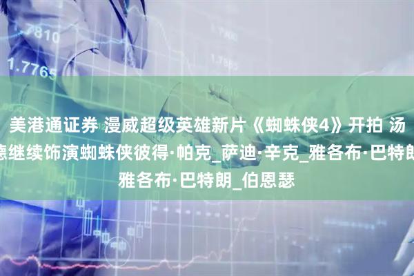 美港通证券 漫威超级英雄新片《蜘蛛侠4》开拍 汤姆·霍兰德继续饰演蜘蛛侠彼得·帕克_萨迪·辛克_雅各布·巴特朗_伯恩瑟