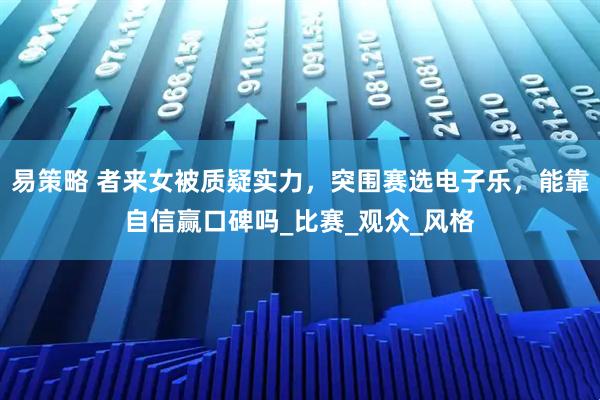 易策略 者来女被质疑实力，突围赛选电子乐，能靠自信赢口碑吗_比赛_观众_风格