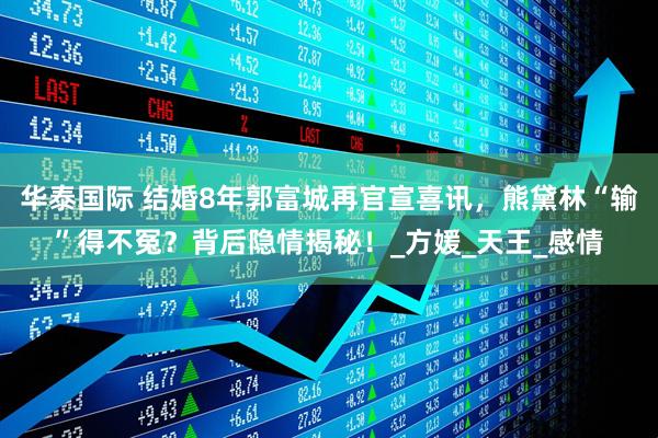 华泰国际 结婚8年郭富城再官宣喜讯，熊黛林“输”得不冤？背后隐情揭秘！_方媛_天王_感情