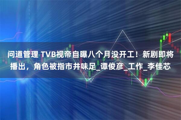 问道管理 TVB视帝自曝八个月没开工！新剧即将播出，角色被指市井味足_谭俊彦_工作_李佳芯