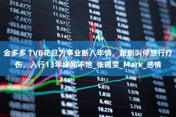 金多多 TVB花旦为事业断八年情，新剧叫停旅行疗伤，入行13年绯闻不绝_张曦雯_Mark_感情