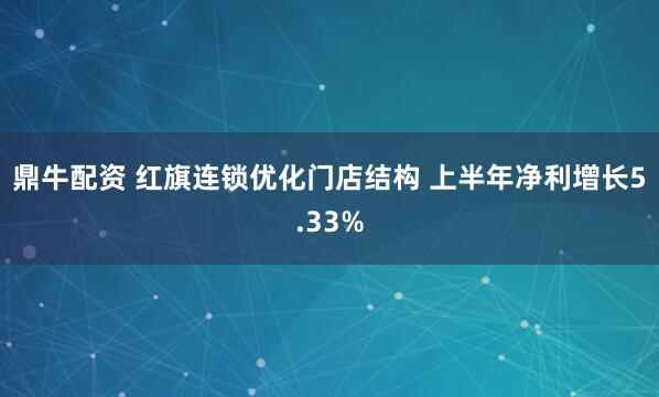 鼎牛配资 红旗连锁优化门店结构 上半年净利增长5.33%