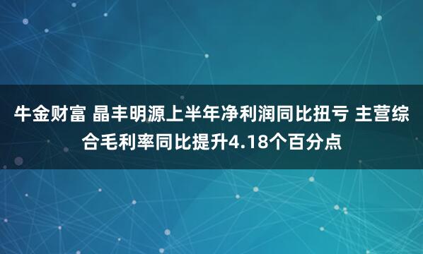牛金财富 晶丰明源上半年净利润同比扭亏 主营综合毛利率同比提升4.18个百分点